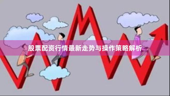 股票配资行情最新走势与操作策略解析