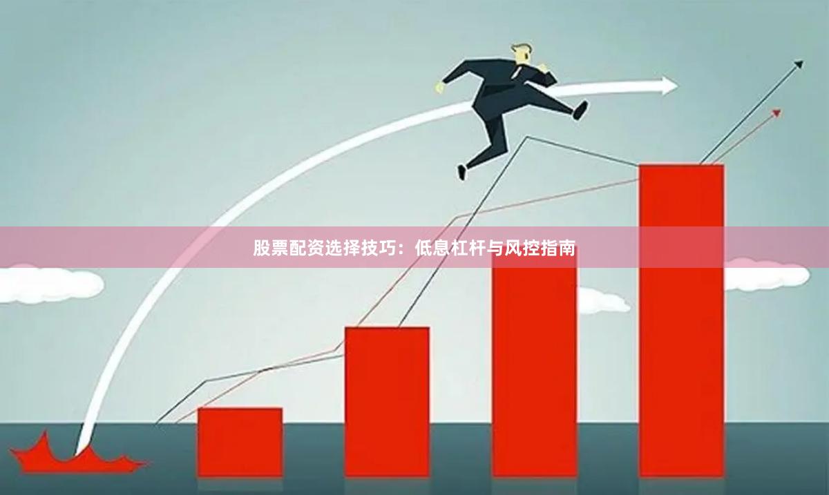 股票配资选择技巧：低息杠杆与风控指南