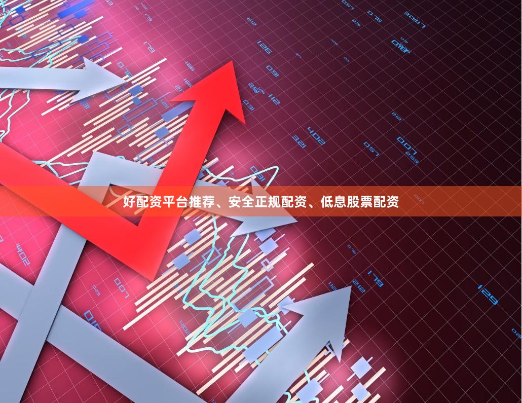 好配资平台推荐、安全正规配资、低息股票配资