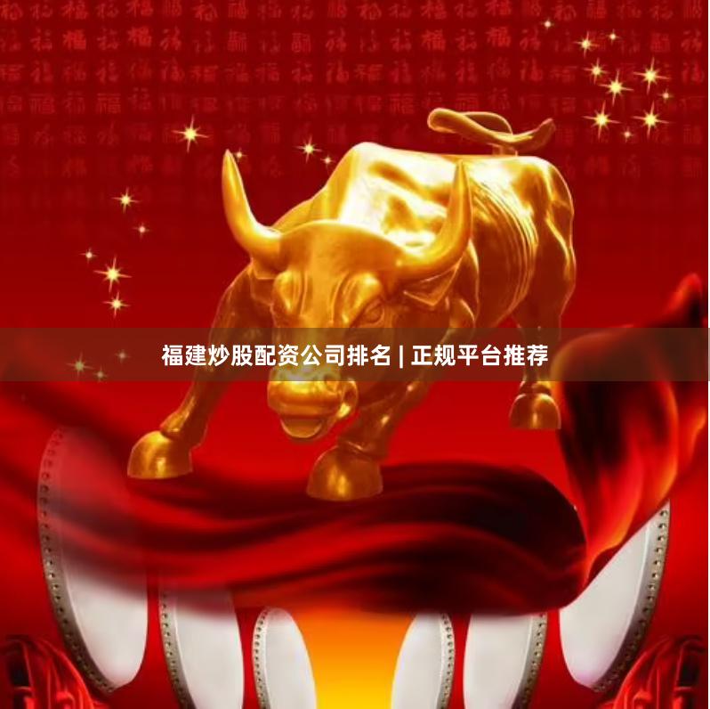 福建炒股配资公司排名 | 正规平台推荐