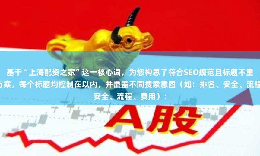 基于“上海配资之家”这一核心词,为您构思了符合SEO规范且标题不重复的标题方案,每个标题均控制在以内,并覆盖不同搜索意图(如:排名、安全、流程、费用):